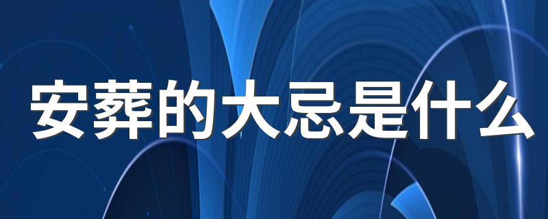 安葬的大忌是什么,安葬禁忌：不可不知的五大忌讳